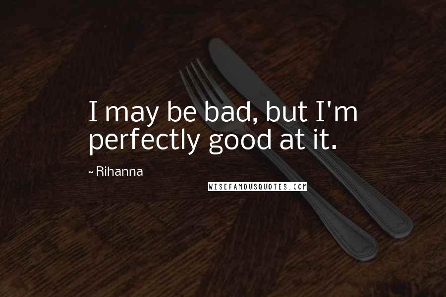 Rihanna Quotes: I may be bad, but I'm perfectly good at it.