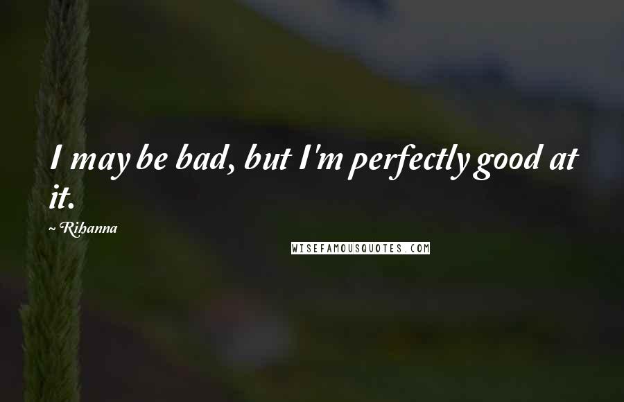 Rihanna Quotes: I may be bad, but I'm perfectly good at it.