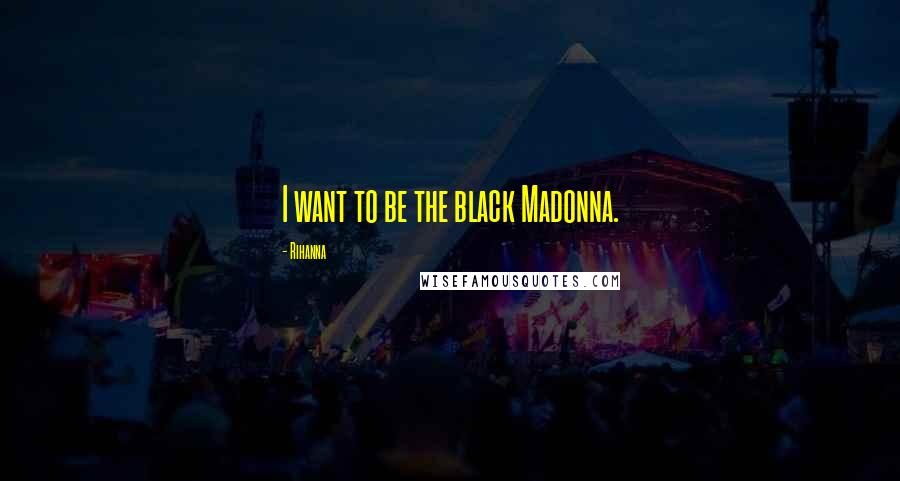 Rihanna Quotes: I want to be the black Madonna.