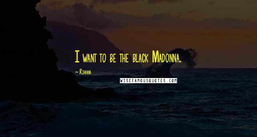 Rihanna Quotes: I want to be the black Madonna.