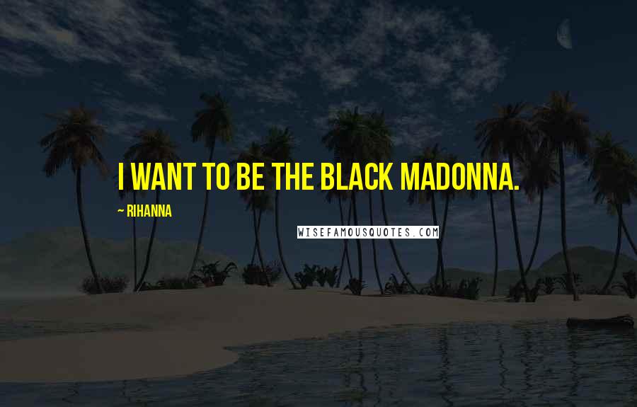 Rihanna Quotes: I want to be the black Madonna.