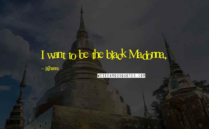 Rihanna Quotes: I want to be the black Madonna.