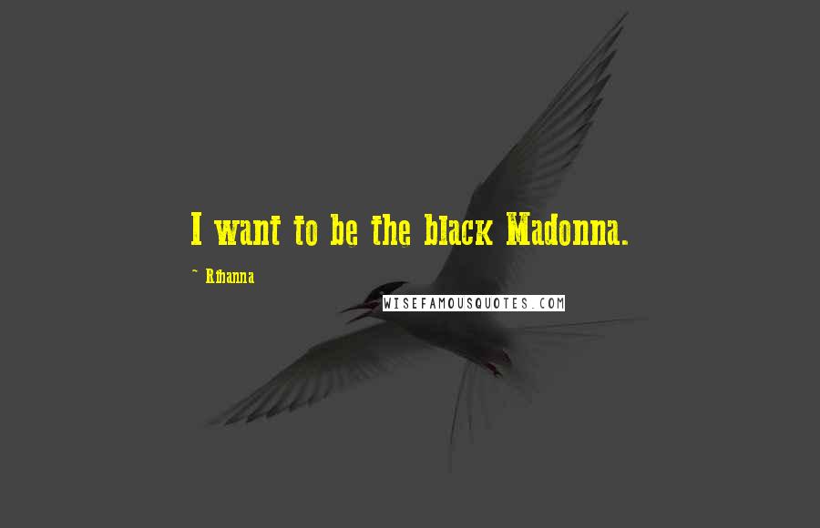 Rihanna Quotes: I want to be the black Madonna.