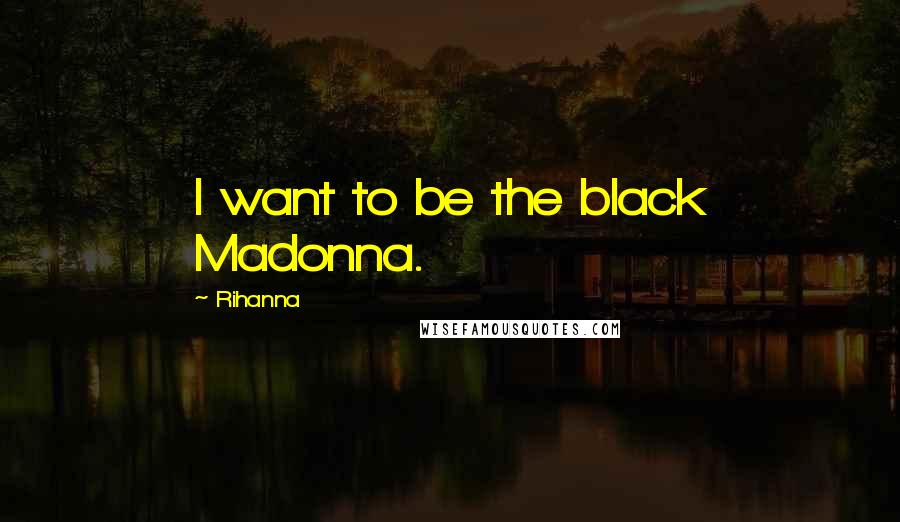 Rihanna Quotes: I want to be the black Madonna.