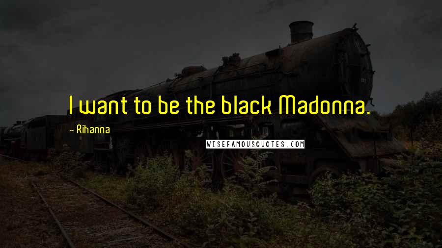 Rihanna Quotes: I want to be the black Madonna.