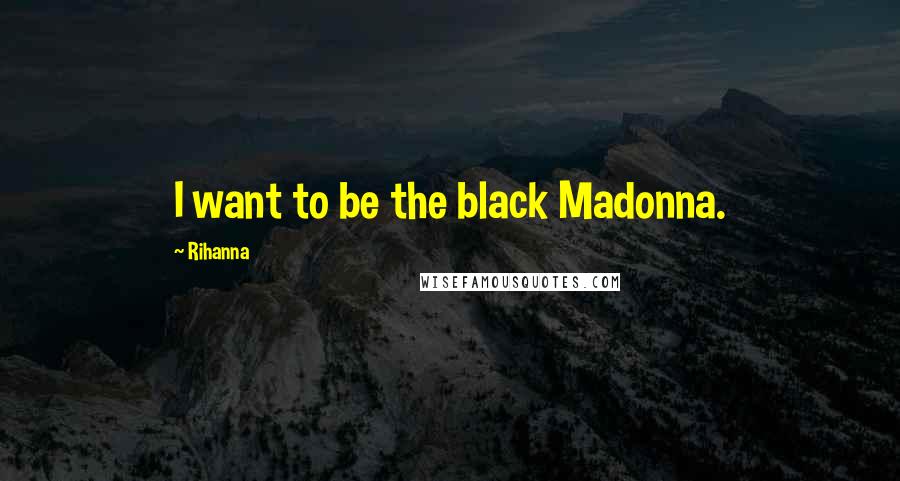Rihanna Quotes: I want to be the black Madonna.