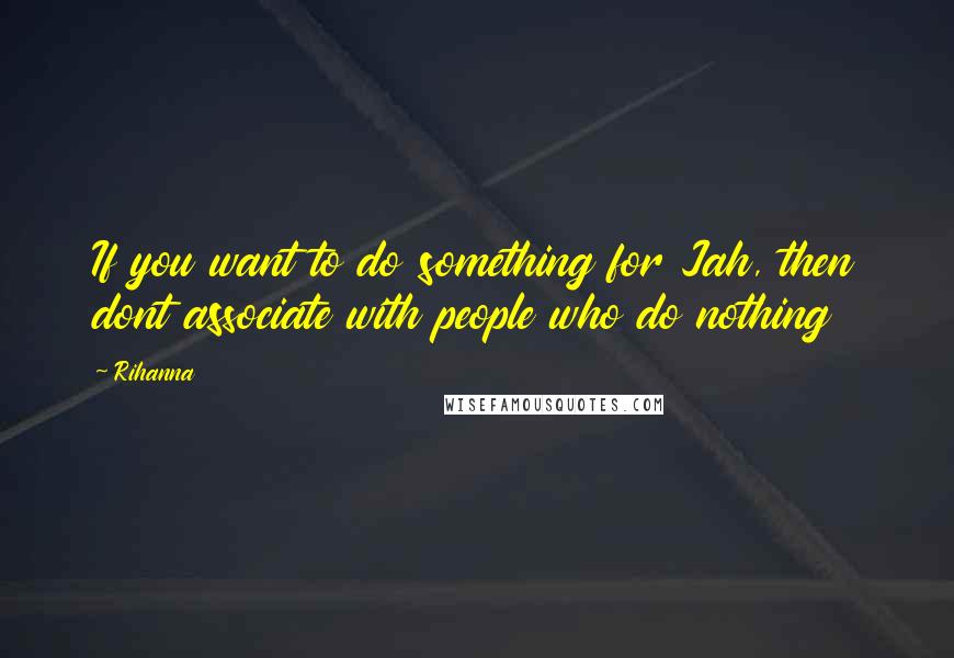 Rihanna Quotes: If you want to do something for Jah, then dont associate with people who do nothing
