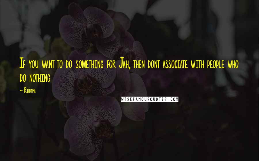 Rihanna Quotes: If you want to do something for Jah, then dont associate with people who do nothing