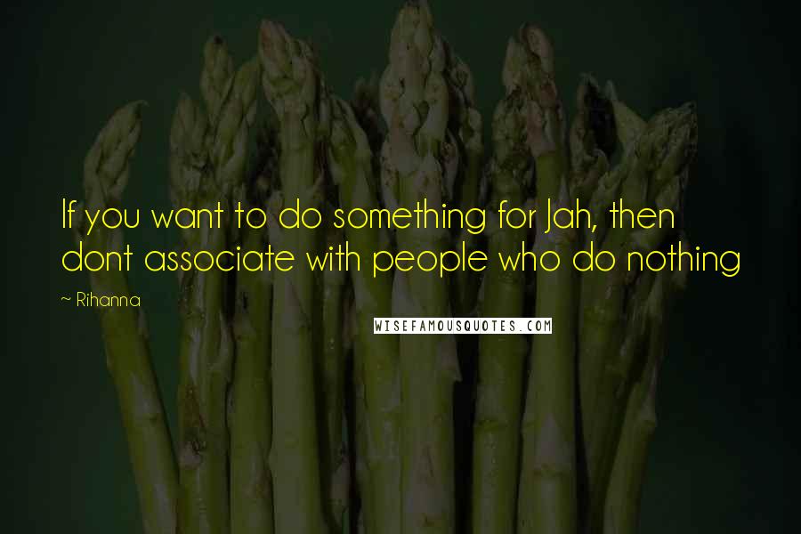 Rihanna Quotes: If you want to do something for Jah, then dont associate with people who do nothing
