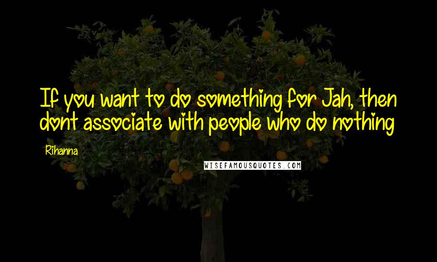 Rihanna Quotes: If you want to do something for Jah, then dont associate with people who do nothing