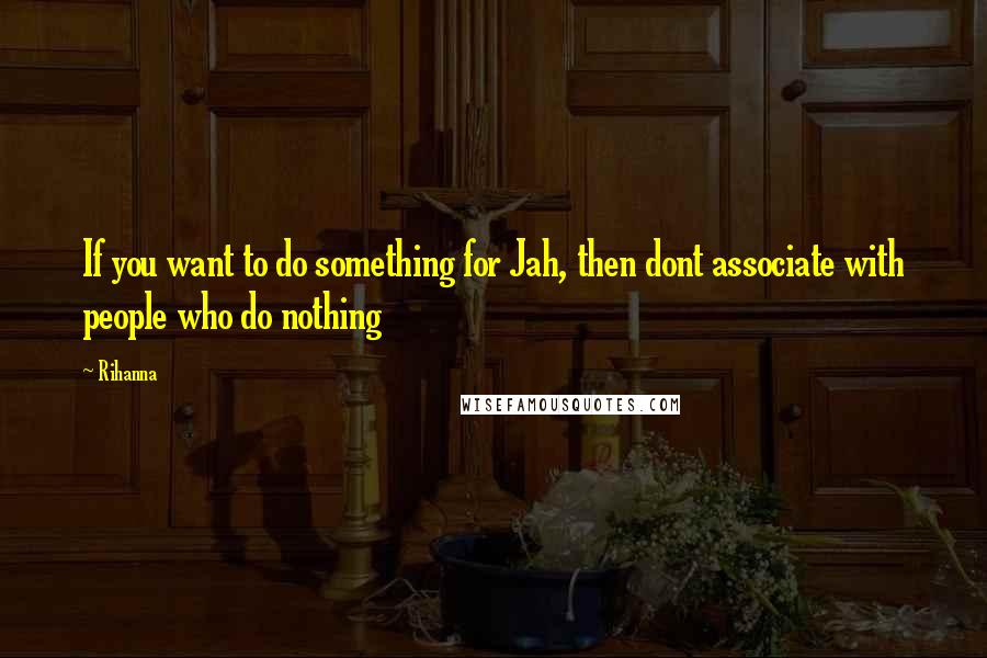 Rihanna Quotes: If you want to do something for Jah, then dont associate with people who do nothing