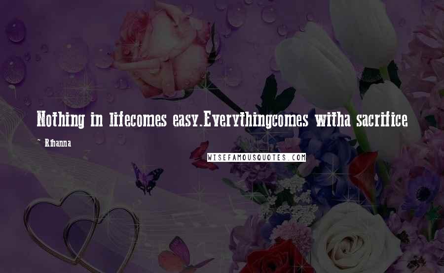 Rihanna Quotes: Nothing in lifecomes easy.Everythingcomes witha sacrifice