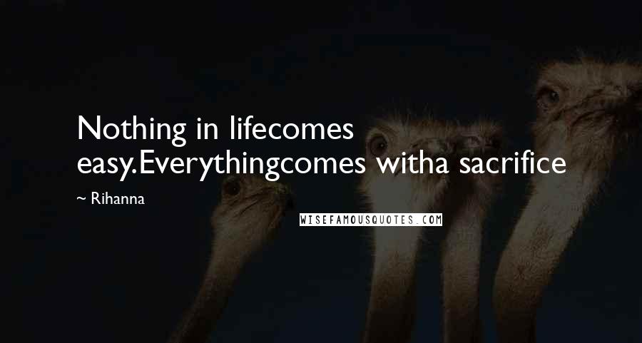 Rihanna Quotes: Nothing in lifecomes easy.Everythingcomes witha sacrifice