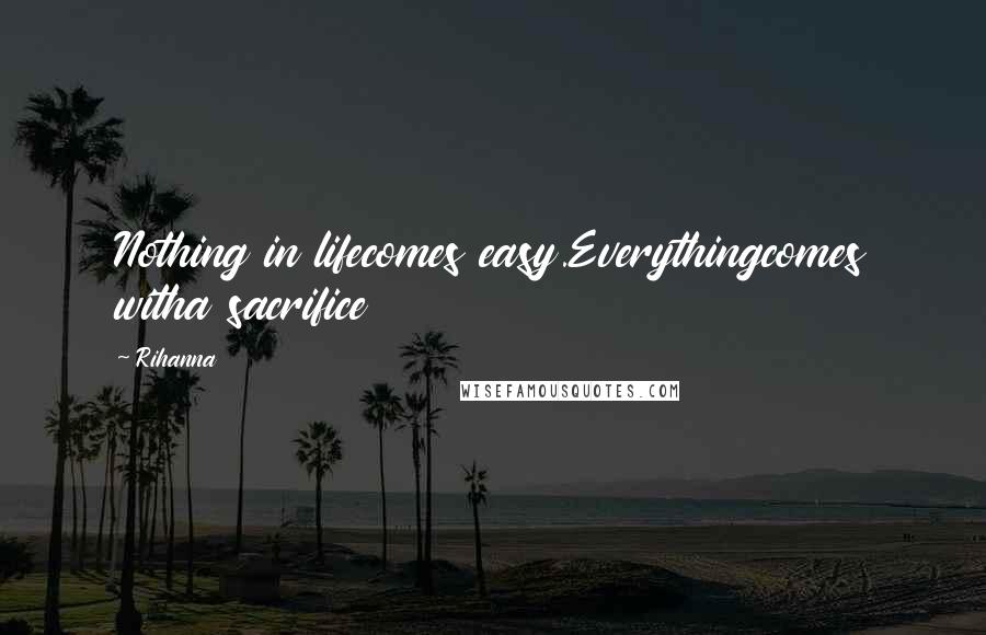 Rihanna Quotes: Nothing in lifecomes easy.Everythingcomes witha sacrifice