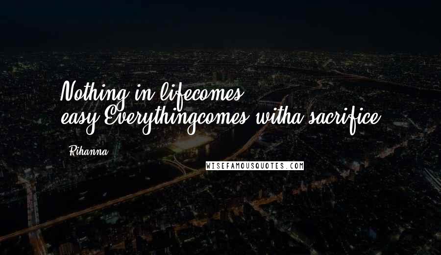 Rihanna Quotes: Nothing in lifecomes easy.Everythingcomes witha sacrifice