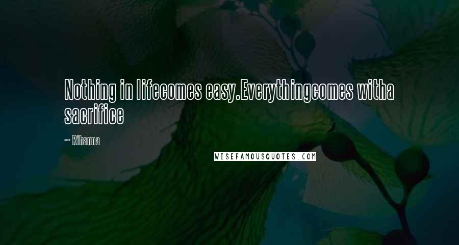 Rihanna Quotes: Nothing in lifecomes easy.Everythingcomes witha sacrifice
