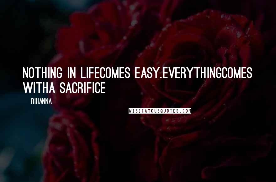 Rihanna Quotes: Nothing in lifecomes easy.Everythingcomes witha sacrifice