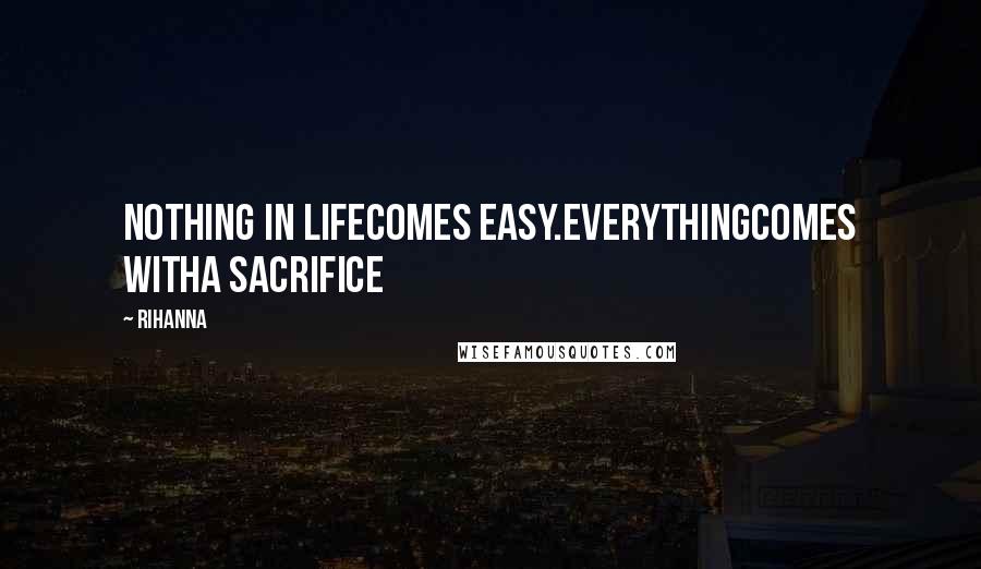 Rihanna Quotes: Nothing in lifecomes easy.Everythingcomes witha sacrifice