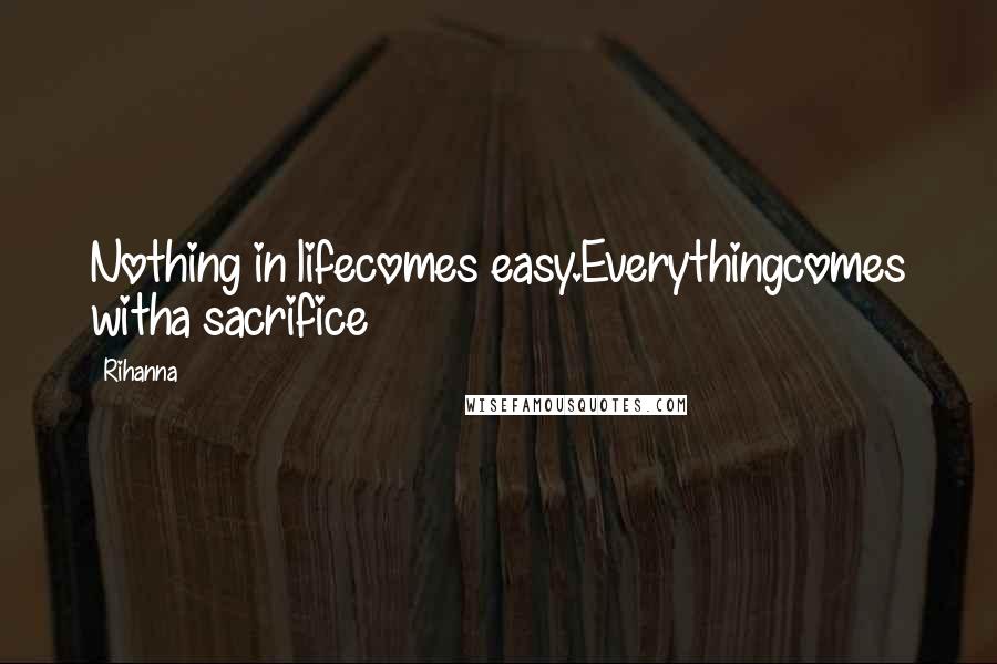 Rihanna Quotes: Nothing in lifecomes easy.Everythingcomes witha sacrifice