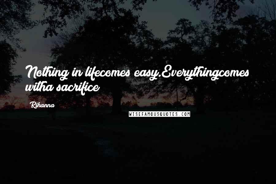 Rihanna Quotes: Nothing in lifecomes easy.Everythingcomes witha sacrifice