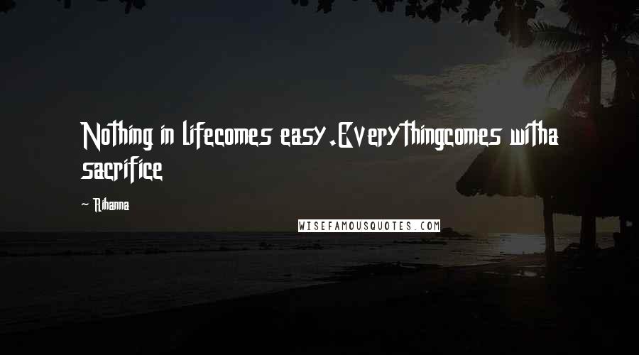 Rihanna Quotes: Nothing in lifecomes easy.Everythingcomes witha sacrifice