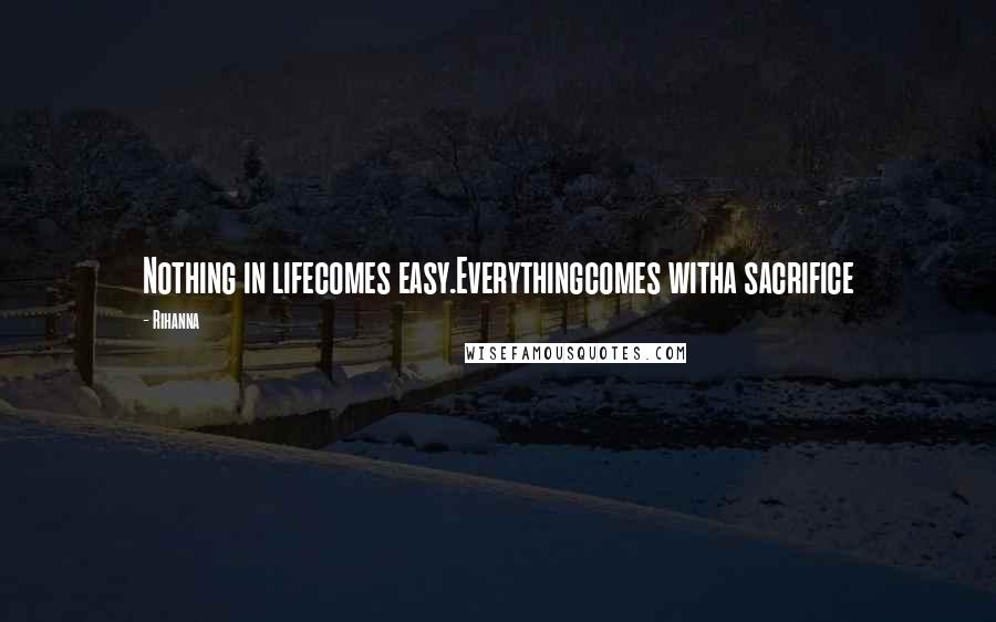 Rihanna Quotes: Nothing in lifecomes easy.Everythingcomes witha sacrifice