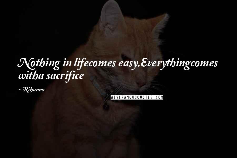 Rihanna Quotes: Nothing in lifecomes easy.Everythingcomes witha sacrifice