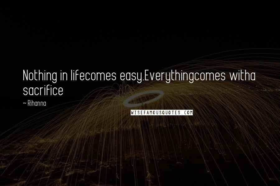 Rihanna Quotes: Nothing in lifecomes easy.Everythingcomes witha sacrifice