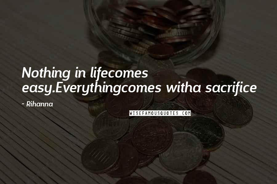 Rihanna Quotes: Nothing in lifecomes easy.Everythingcomes witha sacrifice