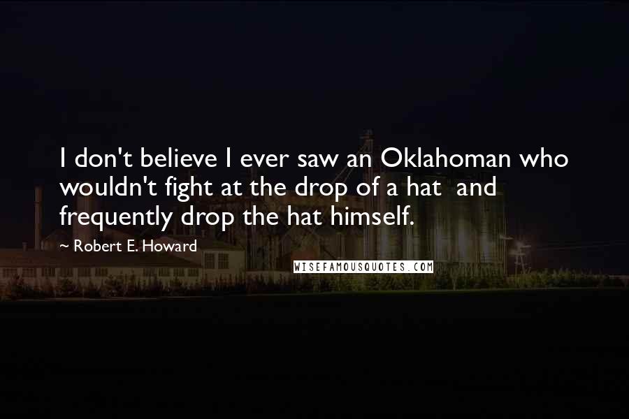 Robert E. Howard Quotes: I don't believe I ever saw an Oklahoman who wouldn't fight at the drop of a hat and frequently drop the hat himself.