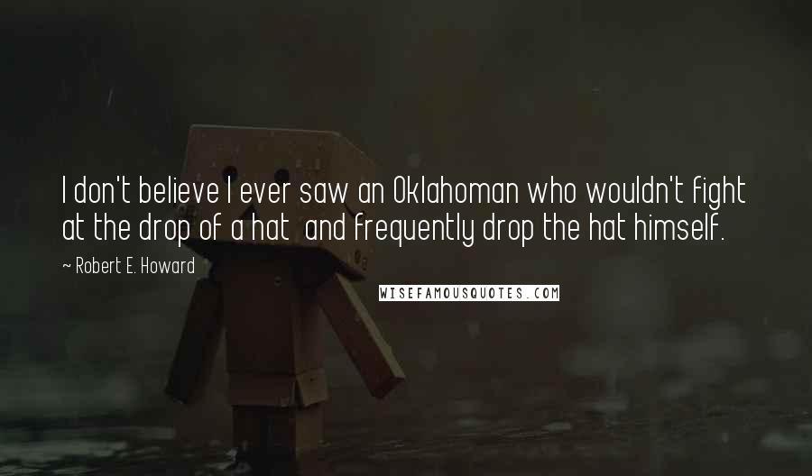 Robert E. Howard Quotes: I don't believe I ever saw an Oklahoman who wouldn't fight at the drop of a hat and frequently drop the hat himself.