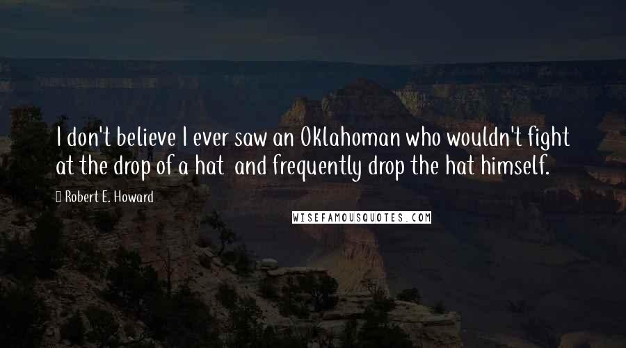 Robert E. Howard Quotes: I don't believe I ever saw an Oklahoman who wouldn't fight at the drop of a hat and frequently drop the hat himself.