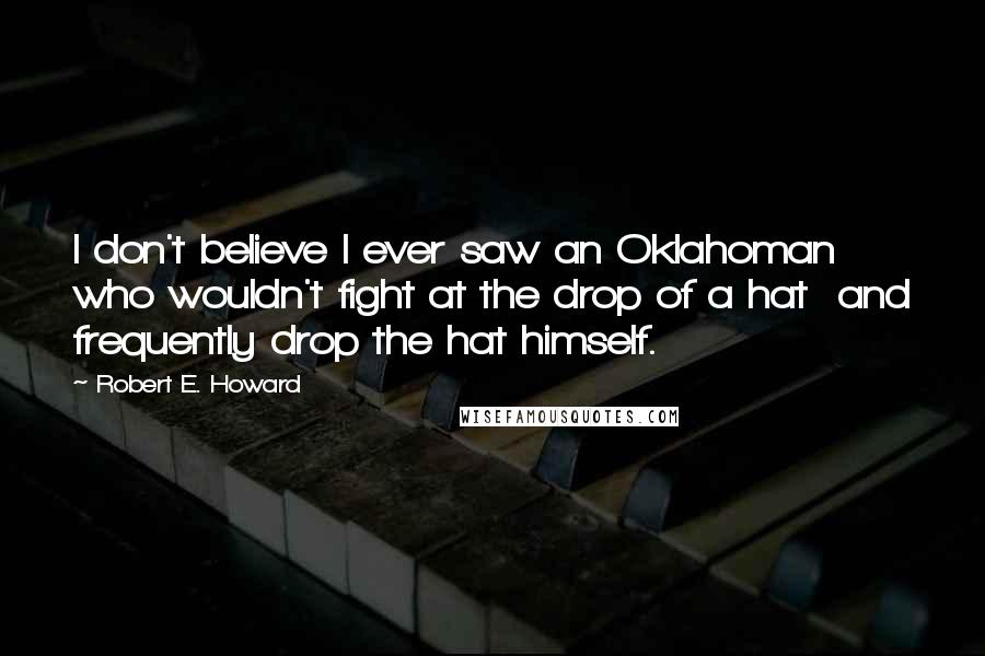Robert E. Howard Quotes: I don't believe I ever saw an Oklahoman who wouldn't fight at the drop of a hat and frequently drop the hat himself.