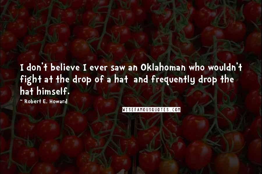 Robert E. Howard Quotes: I don't believe I ever saw an Oklahoman who wouldn't fight at the drop of a hat and frequently drop the hat himself.