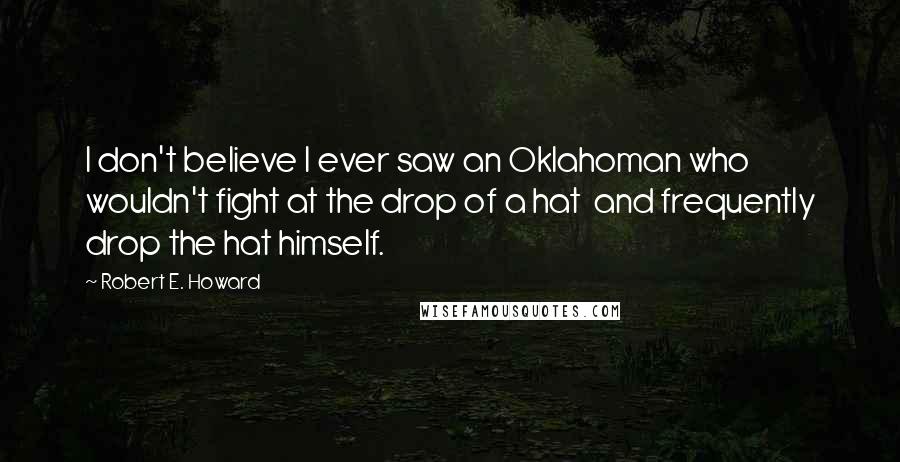 Robert E. Howard Quotes: I don't believe I ever saw an Oklahoman who wouldn't fight at the drop of a hat and frequently drop the hat himself.