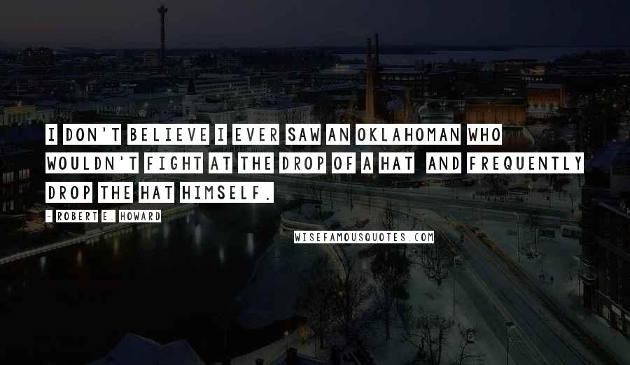 Robert E. Howard Quotes: I don't believe I ever saw an Oklahoman who wouldn't fight at the drop of a hat and frequently drop the hat himself.