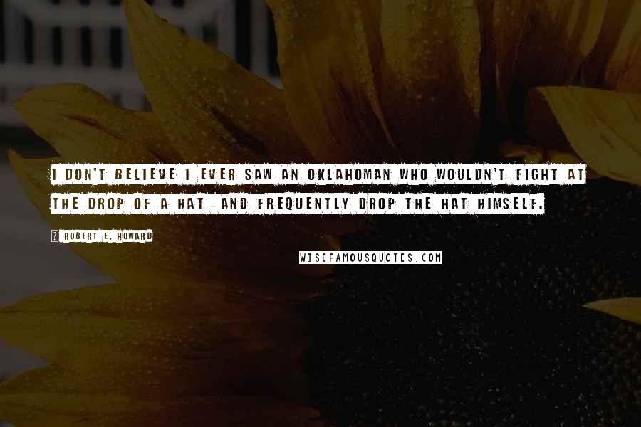 Robert E. Howard Quotes: I don't believe I ever saw an Oklahoman who wouldn't fight at the drop of a hat and frequently drop the hat himself.