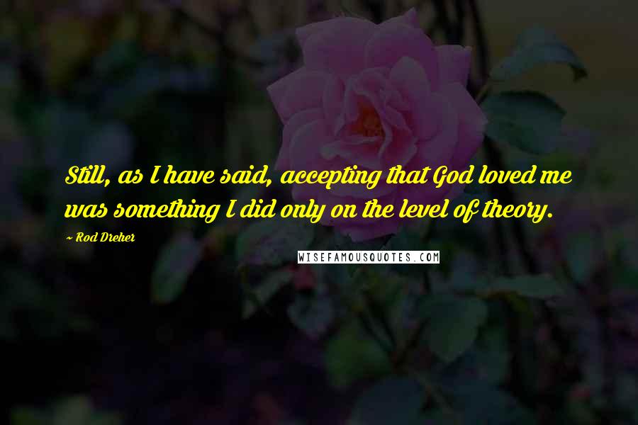 Rod Dreher Quotes: Still, as I have said, accepting that God loved me was something I did only on the level of theory.