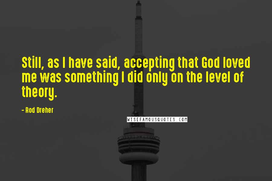 Rod Dreher Quotes: Still, as I have said, accepting that God loved me was something I did only on the level of theory.