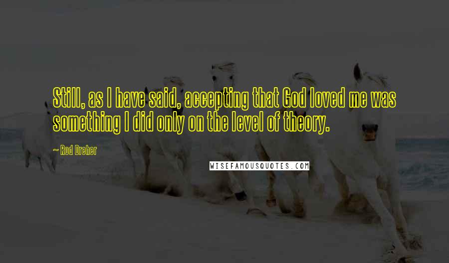 Rod Dreher Quotes: Still, as I have said, accepting that God loved me was something I did only on the level of theory.