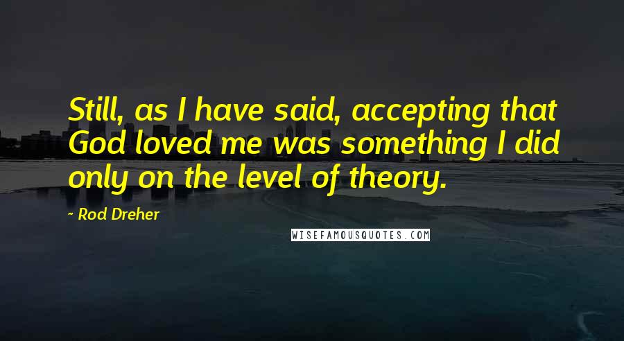 Rod Dreher Quotes: Still, as I have said, accepting that God loved me was something I did only on the level of theory.