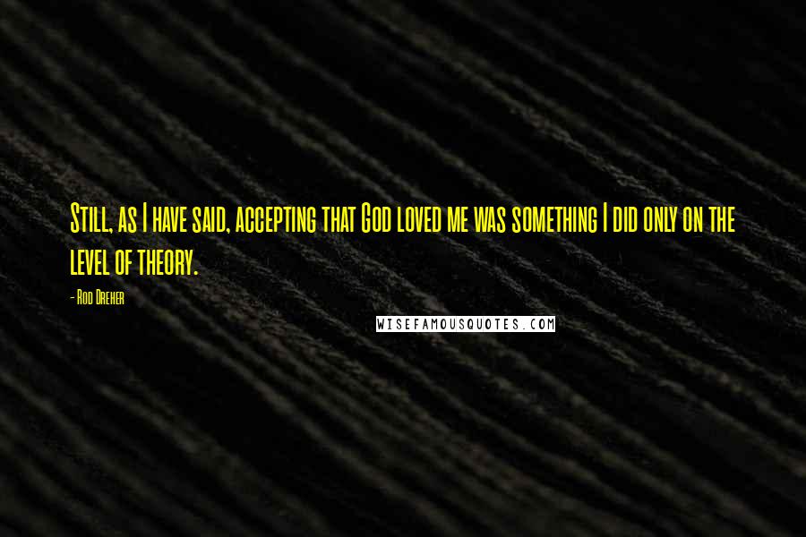 Rod Dreher Quotes: Still, as I have said, accepting that God loved me was something I did only on the level of theory.