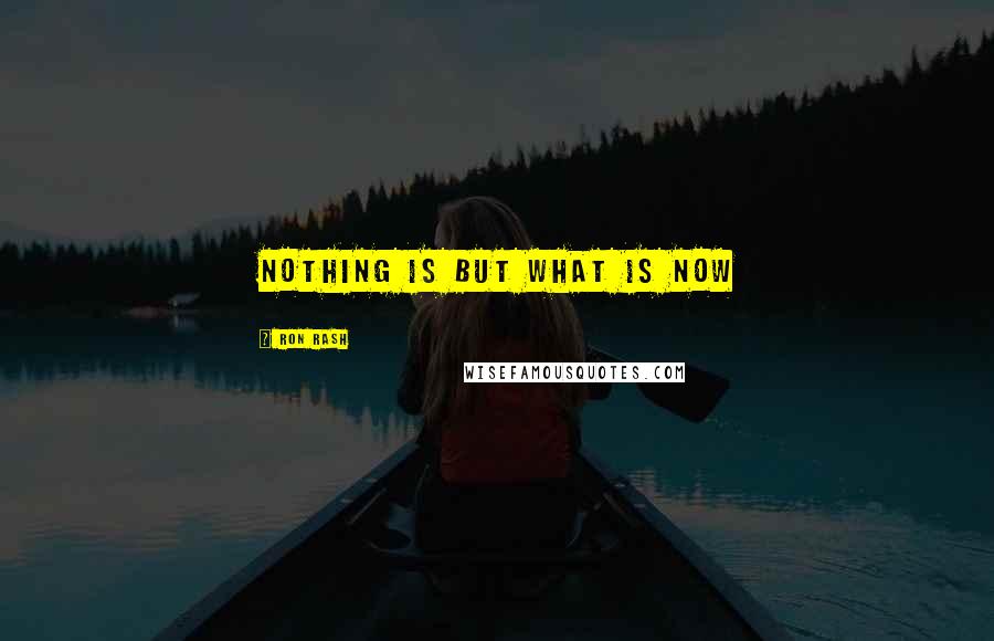 Ron Rash Quotes: Nothing is but what is now