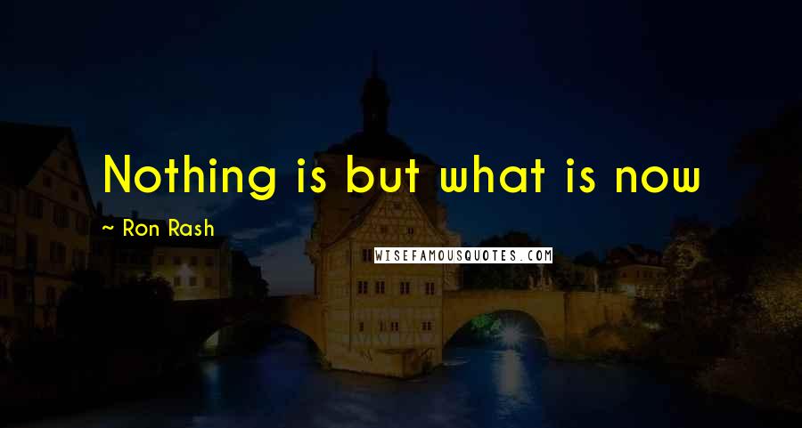 Ron Rash Quotes: Nothing is but what is now