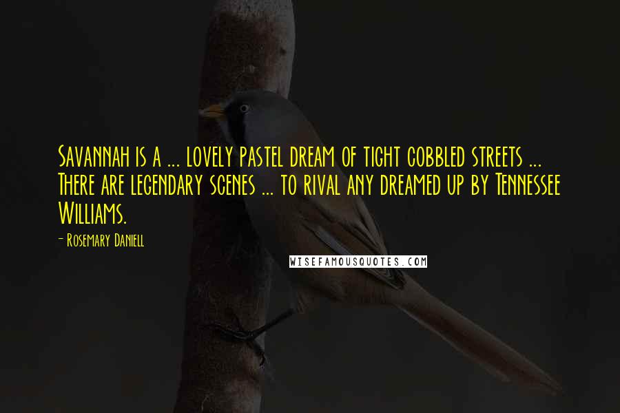Rosemary Daniell Quotes: Savannah is a ... lovely pastel dream of tight cobbled streets ... There are legendary scenes ... to rival any dreamed up by Tennessee Williams.