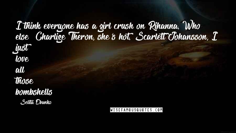Selita Ebanks Quotes: I think everyone has a girl crush on Rihanna. Who else? Charlize Theron, she's hot. Scarlett Johansson, I just love all those bombshells!