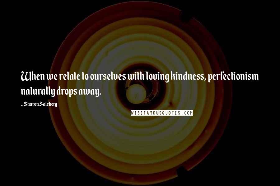 Sharon Salzberg Quotes: When we relate to ourselves with loving kindness, perfectionism naturally drops away.