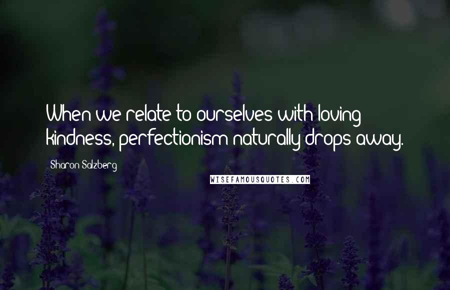 Sharon Salzberg Quotes: When we relate to ourselves with loving kindness, perfectionism naturally drops away.