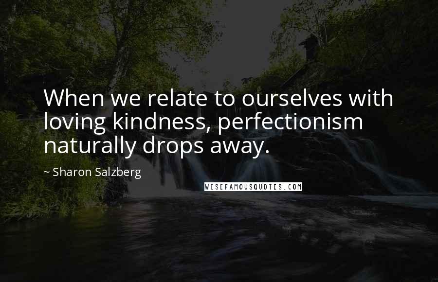 Sharon Salzberg Quotes: When we relate to ourselves with loving kindness, perfectionism naturally drops away.
