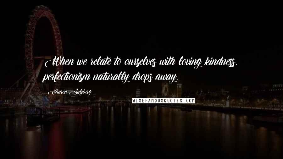 Sharon Salzberg Quotes: When we relate to ourselves with loving kindness, perfectionism naturally drops away.